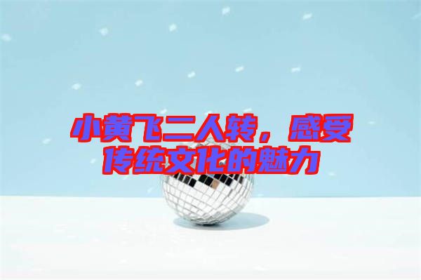 小黃飛二人轉,感受傳統文化的魅力
