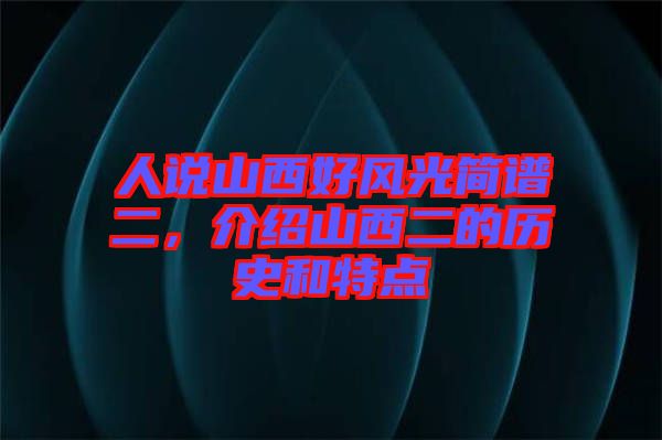 人說山西好風光簡譜二,介紹山西二的歷史和特點