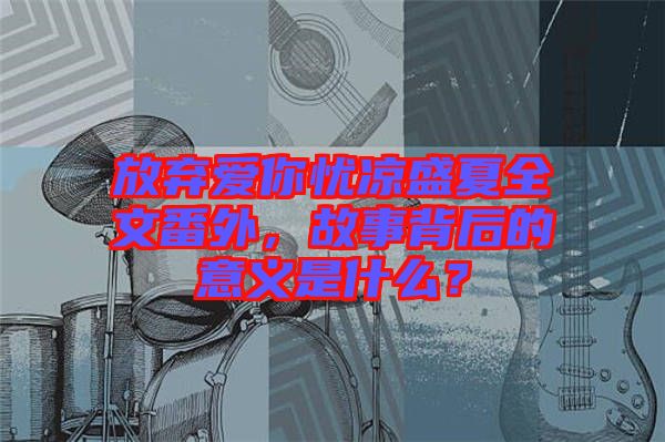 放棄愛(ài)你憂(yōu)涼盛夏全文番外,故事背后的意義是什么?