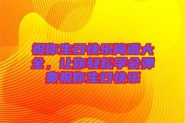 祝你生日快樂簡譜大全,讓你輕松學會彈奏祝你生日快樂