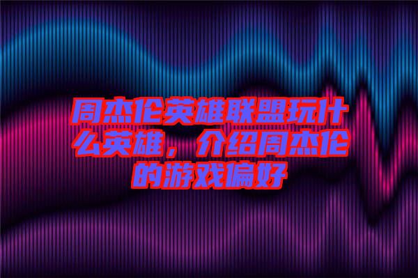 周杰倫英雄聯(lián)盟玩什么英雄,介紹周杰倫的游戲偏好