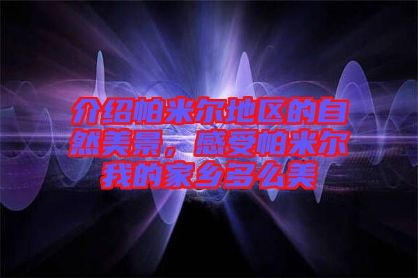 介紹帕米爾地區的自然美景,感受帕米爾我的家鄉多么美