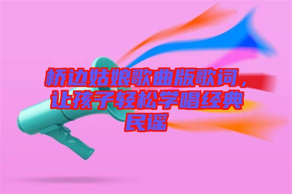 橋邊姑娘歌曲版歌詞,讓孩子輕松學唱經(jīng)典民謠