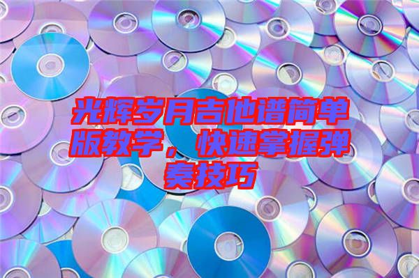 光輝歲月吉他譜簡單版教學,快速掌握彈奏技巧