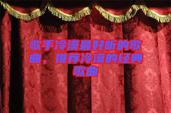 歌手冷漠最好聽的歌曲,推薦冷漠的經典歌曲