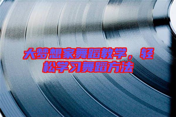 大夢想家舞蹈教學,輕松學習舞蹈方法