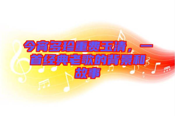 今宵多珍重費玉清,一首經典老歌的背景和故事