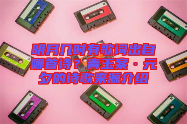 明月幾時有歌詞出自哪首詩?青玉案·元夕的詩歌來源介紹
