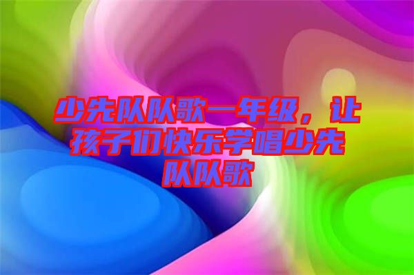 少先隊(duì)隊(duì)歌一年級,讓孩子們快樂學(xué)唱少先隊(duì)隊(duì)歌
