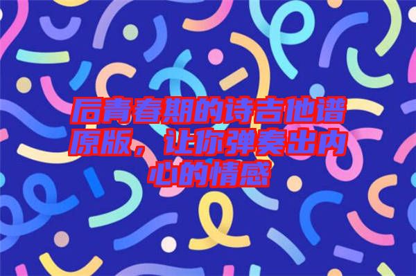 后青春期的詩(shī)吉他譜原版,讓你彈奏出內(nèi)心的情感