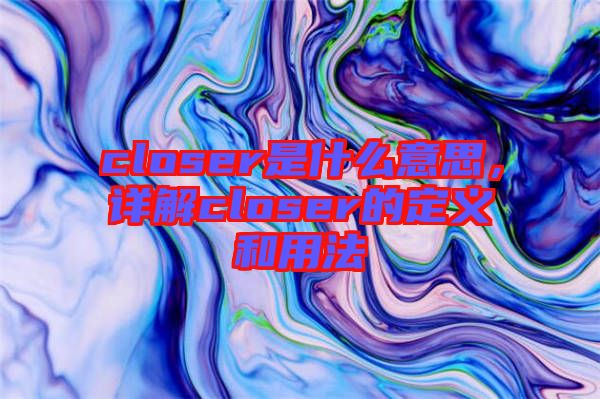 closer是什么意思,詳解closer的定義和用法