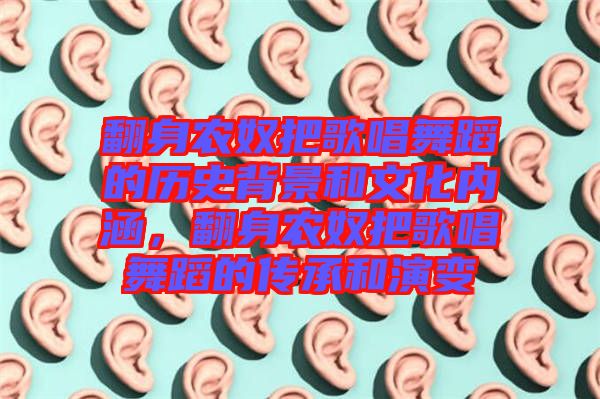 翻身農奴把歌唱舞蹈的歷史背景和文化內涵,翻身農奴把歌唱舞蹈的傳承和演變