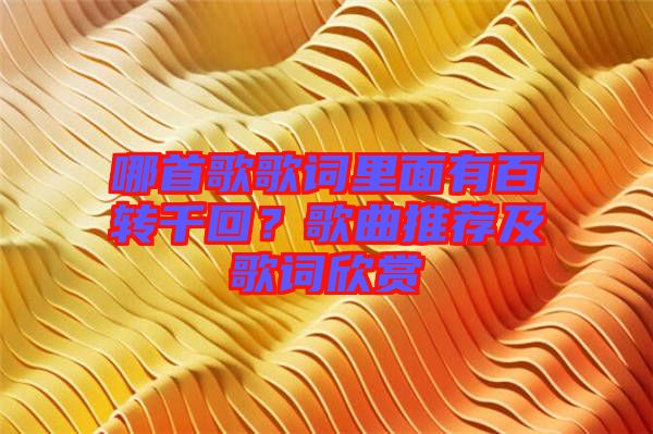 哪首歌歌詞里面有百轉(zhuǎn)千回?歌曲推薦及歌詞欣賞