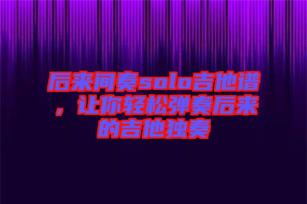 后來間奏solo吉他譜,讓你輕松彈奏后來的吉他獨奏