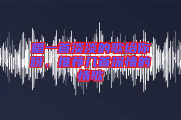 唱一首淡淡的歌給你呀,推薦幾首深情的情歌