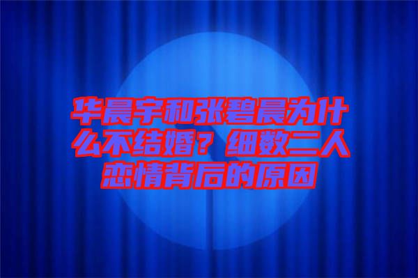 華晨宇和張碧晨為什么不結婚?細數二人戀情背后的原因