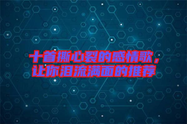 十首撕心裂的感情歌,讓你淚流滿面的推薦