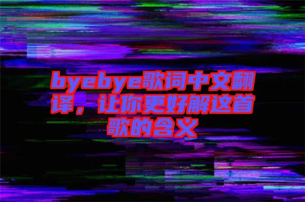 byebye歌詞中文翻譯,讓你更好解這首歌的含義