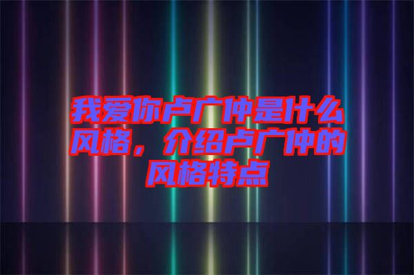 我愛你盧廣仲是什么風(fēng)格，介紹盧廣仲的風(fēng)格特點(diǎn)