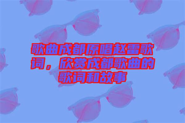 歌曲成都原唱趙雷歌詞,欣賞成都歌曲的歌詞和故事