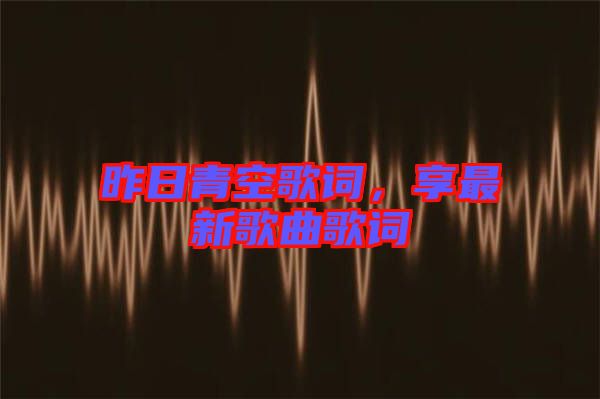 昨日青空歌詞,享最新歌曲歌詞