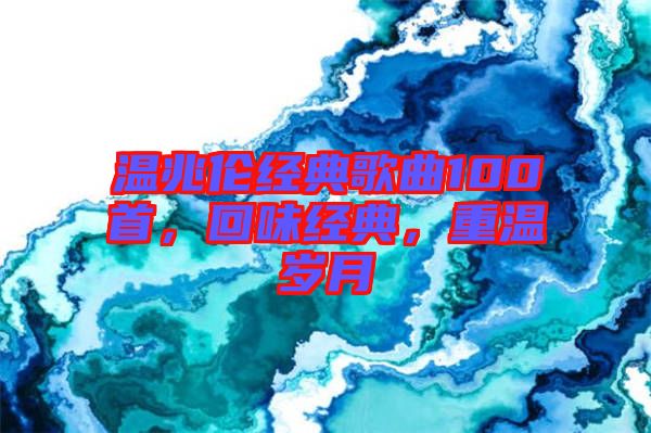 溫兆倫經(jīng)典歌曲100首,回味經(jīng)典,重溫歲月
