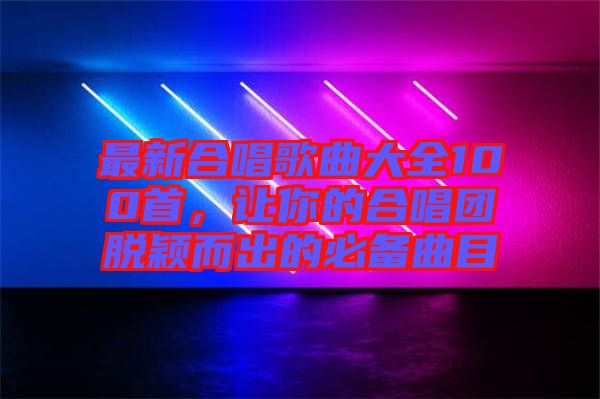 最新合唱歌曲大全100首,讓你的合唱團脫穎而出的必備曲目