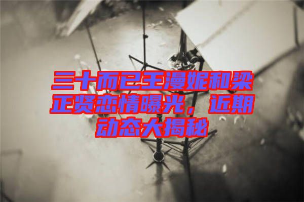 三十而已王漫妮和梁正賢戀情曝光,近期動態大揭秘