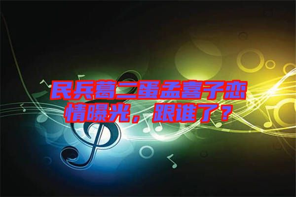 民兵葛二蛋孟喜子戀情曝光，跟誰了？