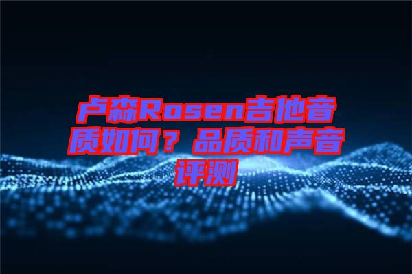 盧森Rosen吉他音質如何?品質和聲音評測