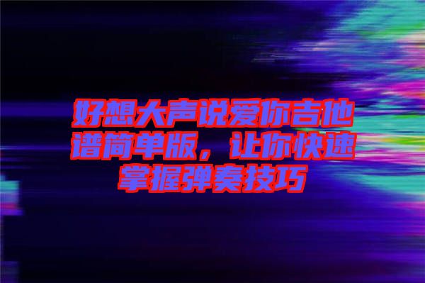 好想大聲說愛你吉他譜簡單版,讓你快速掌握彈奏技巧