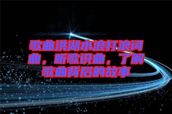 歌曲洪湖水浪打浪詞曲,聽歌識(shí)曲,了解歌曲背后的故事