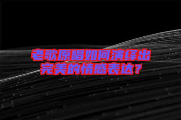 老歌原唱如何演繹出完美的情感表達(dá)？