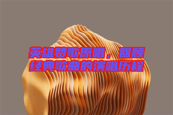 英雄贊歌原唱,回顧經(jīng)典歌曲的演唱?dú)v程