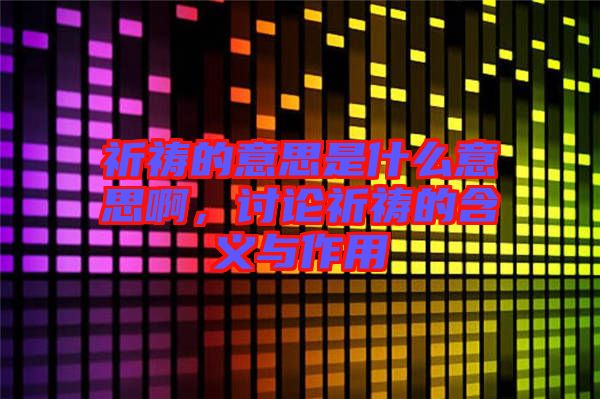 祈禱的意思是什么意思啊,討論祈禱的含義與作用