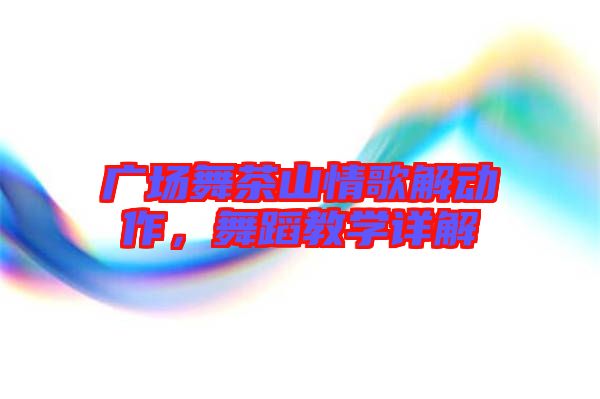 廣場舞茶山情歌解動作,舞蹈教學詳解