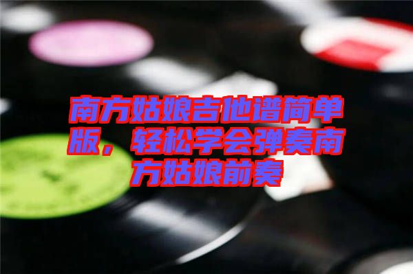 南方姑娘吉他譜簡單版,輕松學(xué)會彈奏南方姑娘前奏