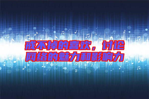 戒不掉的喜歡,討論網(wǎng)絡(luò)的魅力和影響力