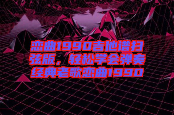 戀曲1990吉他譜掃弦版,輕松學會彈奏經典老歌戀曲1990