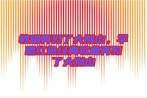 教唱再見了大別山,學唱紅色經典歌曲再見了大別山