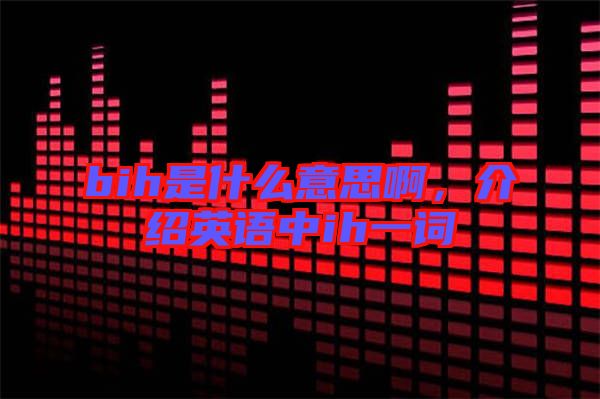 bih是什么意思啊，介紹英語中ih一詞