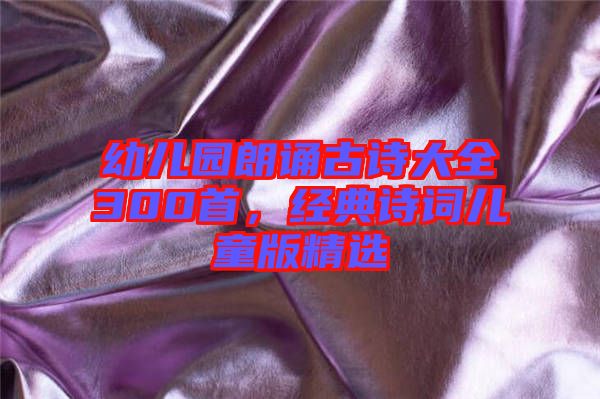 幼兒園朗誦古詩大全300首,經(jīng)典詩詞兒童版精選