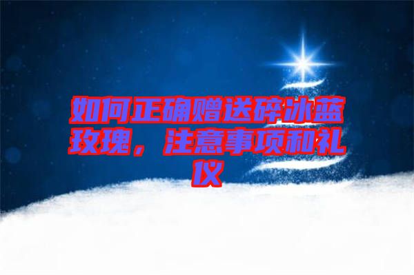 如何正確贈送碎冰藍玫瑰，注意事項和禮儀