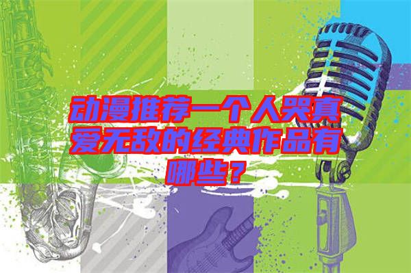 動漫推薦一個人哭真愛無敵的經典作品有哪些?