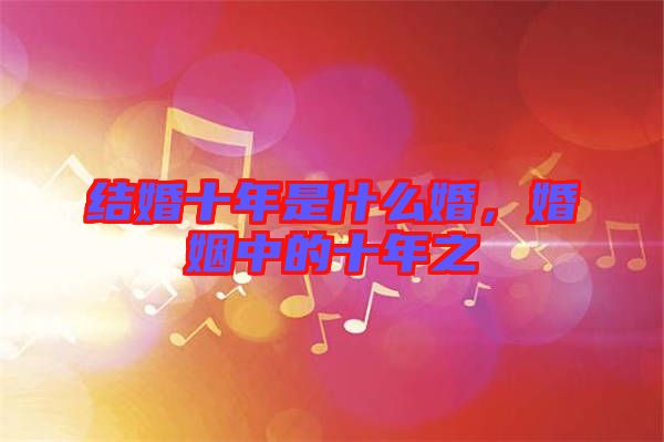 結婚十年是什么婚,婚姻中的十年之