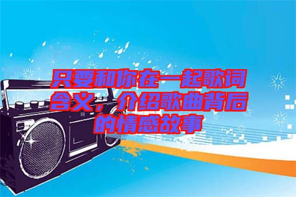 只要和你在一起歌詞含義,介紹歌曲背后的情感故事