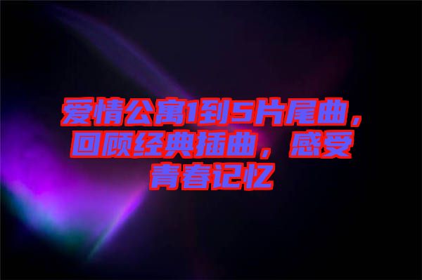 愛情公寓1到5片尾曲,回顧經典插曲,感受青春記憶
