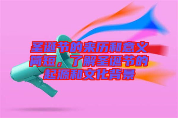 圣誕節(jié)的來歷和意義簡短,了解圣誕節(jié)的起源和文化背景