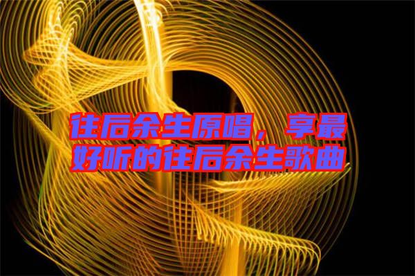 往后余生原唱,享最好聽的往后余生歌曲