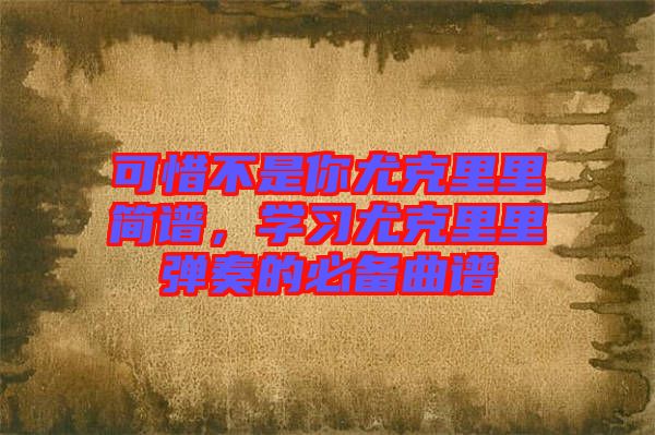 可惜不是你尤克里里簡譜,學習尤克里里彈奏的必備曲譜